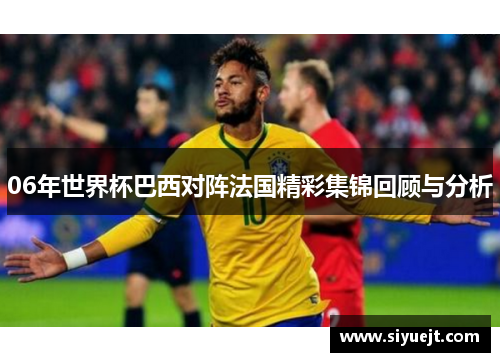 06年世界杯巴西对阵法国精彩集锦回顾与分析