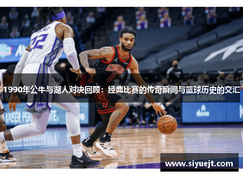 1990年公牛与湖人对决回顾：经典比赛的传奇瞬间与篮球历史的交汇