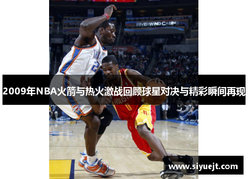 2009年NBA火箭与热火激战回顾球星对决与精彩瞬间再现