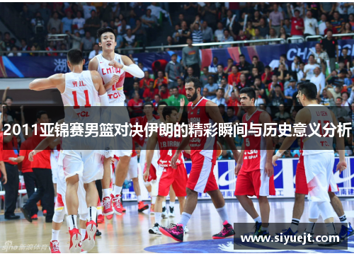 2011亚锦赛男篮对决伊朗的精彩瞬间与历史意义分析