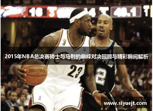 2015年NBA总决赛骑士与马刺的巅峰对决回顾与精彩瞬间解析