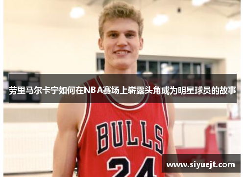 劳里马尔卡宁如何在NBA赛场上崭露头角成为明星球员的故事