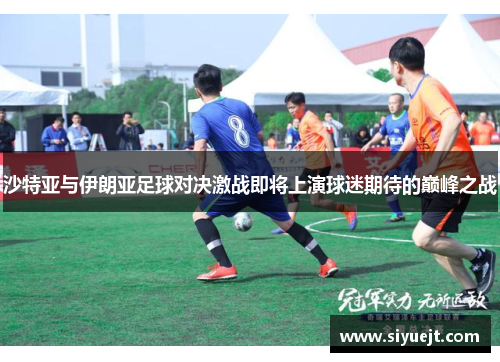 沙特亚与伊朗亚足球对决激战即将上演球迷期待的巅峰之战