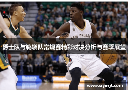 爵士队与鹈鹕队常规赛精彩对决分析与赛季展望