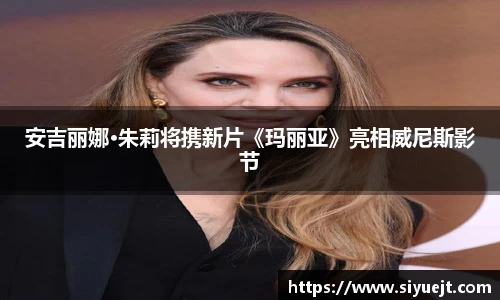 壹号娱乐安吉丽娜·朱莉将携新片《玛丽亚》亮相威尼斯影节
